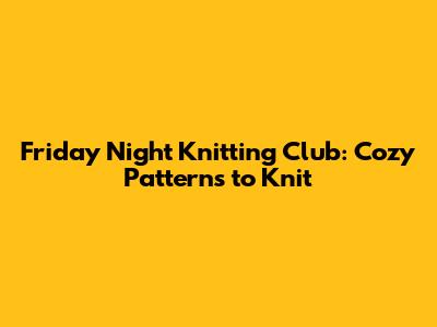 Friday Night Knitting Club: Cozy Patterns to Knit