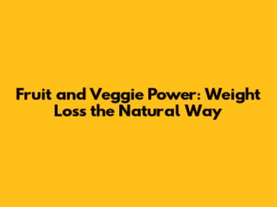 Fruit and Veggie Power: Weight Loss the Natural Way