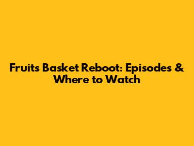 Fruits Basket Reboot: Episodes & Where to Watch