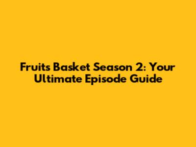 Fruits Basket Season 2: Your Ultimate Episode Guide