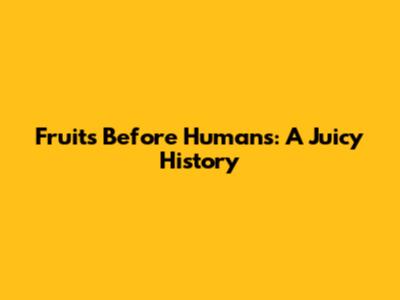 Fruits Before Humans: A Juicy History