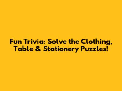 Fun Trivia: Solve the Clothing, Table & Stationery Puzzles!