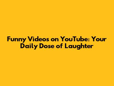 Funny Videos on YouTube: Your Daily Dose of Laughter