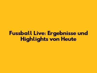 Fussball Live: Ergebnisse und Highlights von Heute
