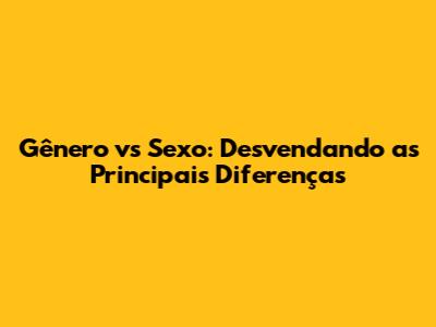 Gênero vs Sexo: Desvendando as Principais Diferenças