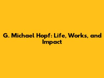 G. Michael Hopf: Life, Works, and Impact