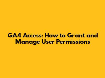 GA4 Access: How to Grant and Manage User Permissions