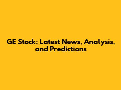 GE Stock: Latest News, Analysis, and Predictions