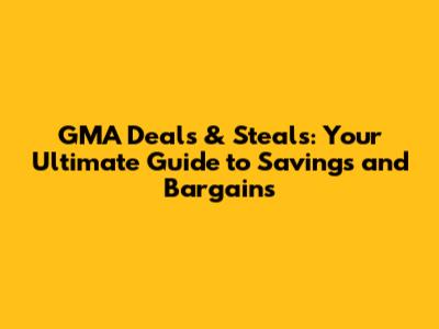 GMA Deals & Steals: Your Ultimate Guide to Savings and Bargains