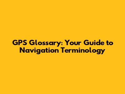 GPS Glossary: Your Guide to Navigation Terminology