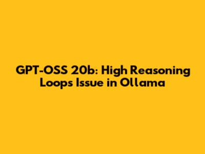 GPT-OSS 20b: High Reasoning Loops Issue in Ollama