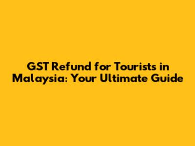 GST Refund for Tourists in Malaysia: Your Ultimate Guide
