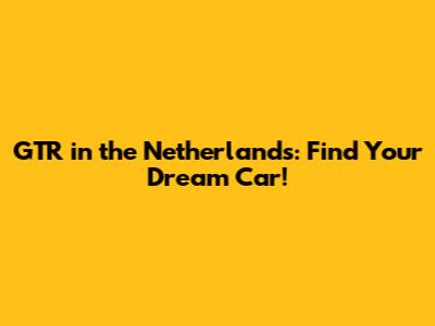 GTR in the Netherlands: Find Your Dream Car!