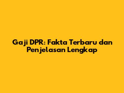 Gaji DPR: Fakta Terbaru dan Penjelasan Lengkap