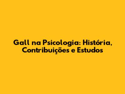 Gall na Psicologia: História, Contribuições e Estudos