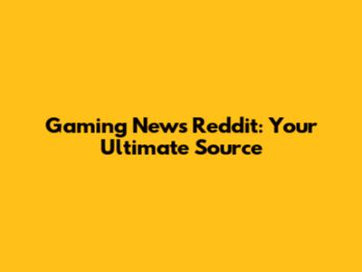 Gaming News Reddit: Your Ultimate Source