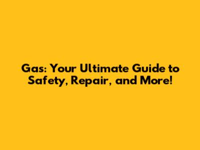 Gas: Your Ultimate Guide to Safety, Repair, and More!