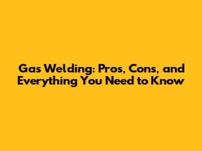 Gas Welding: Pros, Cons, and Everything You Need to Know