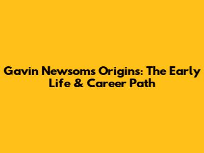 Gavin Newsom's Origins: The Early Life & Career Path