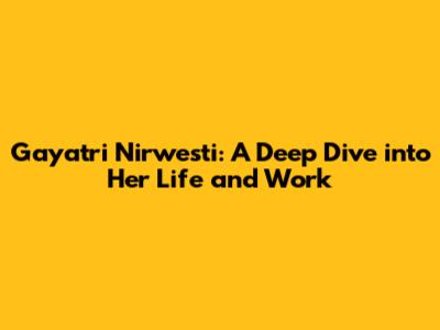 Gayatri Nirwesti: A Deep Dive into Her Life and Work