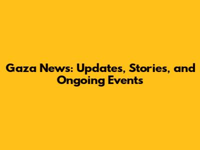 Gaza News: Updates, Stories, and Ongoing Events