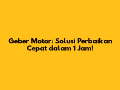 Geber Motor: Solusi Perbaikan Cepat dalam 1 Jam!
