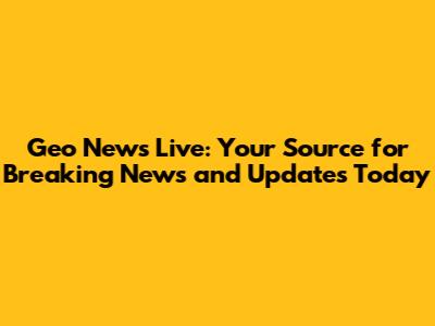 Geo News Live: Your Source for Breaking News and Updates Today