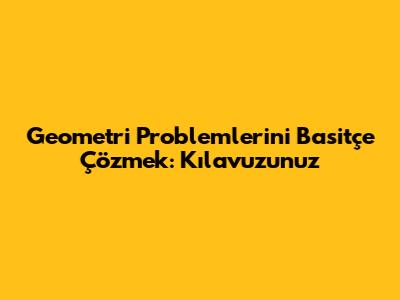 Geometri Problemlerini Basitçe Çözmek: Kılavuzunuz
