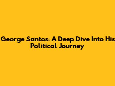 George Santos: A Deep Dive Into His Political Journey