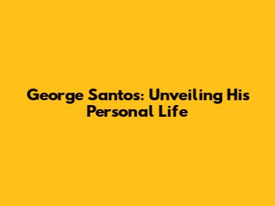 George Santos: Unveiling His Personal Life
