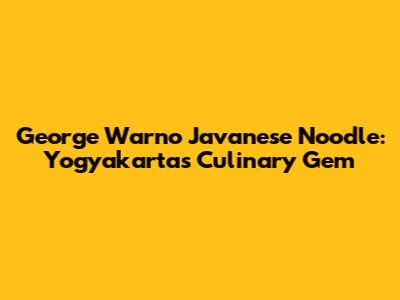 George Warno Javanese Noodle: Yogyakarta's Culinary Gem