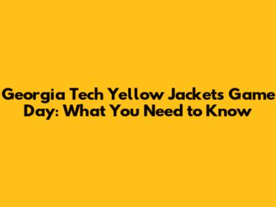 Georgia Tech Yellow Jackets Game Day: What You Need to Know