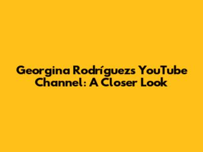 Georgina Rodríguez's YouTube Channel: A Closer Look