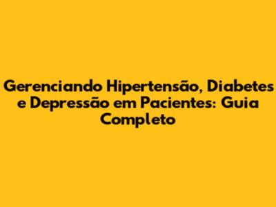 Gerenciando Hipertensão, Diabetes e Depressão em Pacientes: Guia Completo