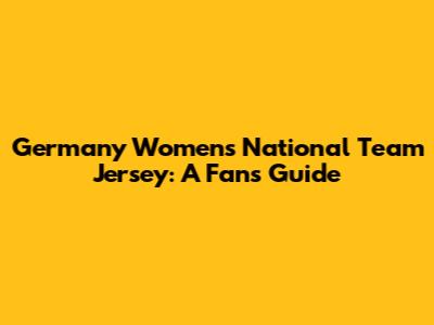 Germany Women's National Team Jersey: A Fan's Guide
