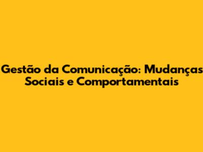 Gestão da Comunicação: Mudanças Sociais e Comportamentais