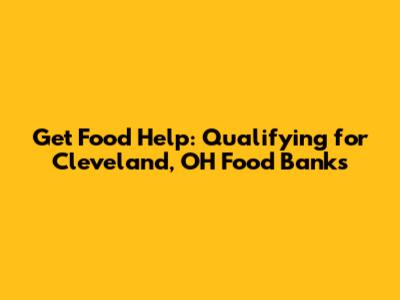 Get Food Help: Qualifying for Cleveland, OH Food Banks