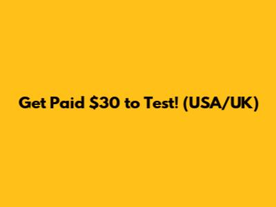 Get Paid $30 to Test! (USA/UK)