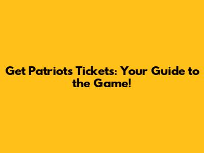Get Patriots Tickets: Your Guide to the Game!