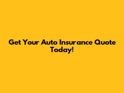 Get Your Auto Insurance Quote Today!