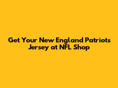 Get Your New England Patriots Jersey at NFL Shop