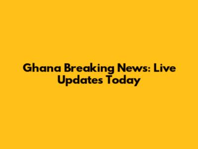 Ghana Breaking News: Live Updates Today
