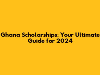 Ghana Scholarships: Your Ultimate Guide for 2024