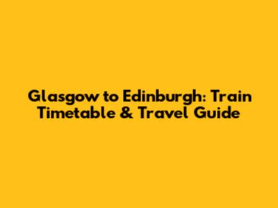 Glasgow to Edinburgh: Train Timetable & Travel Guide