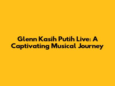 Glenn Kasih Putih Live: A Captivating Musical Journey