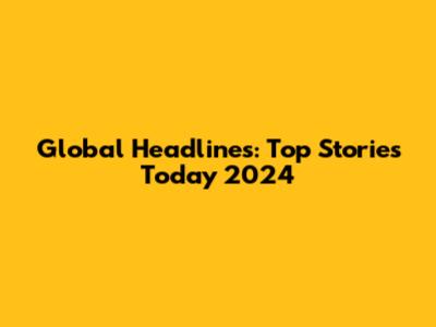 Global Headlines: Top Stories Today 2024