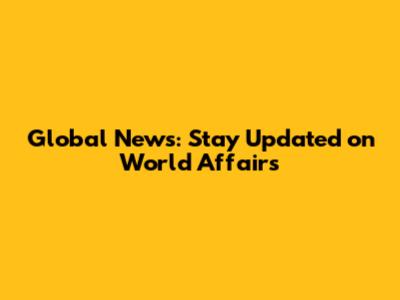 Global News: Stay Updated on World Affairs