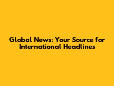 Global News: Your Source for International Headlines