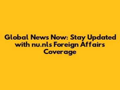 Global News Now: Stay Updated with nu.nl's Foreign Affairs Coverage