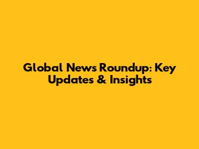 Global News Roundup: Key Updates & Insights